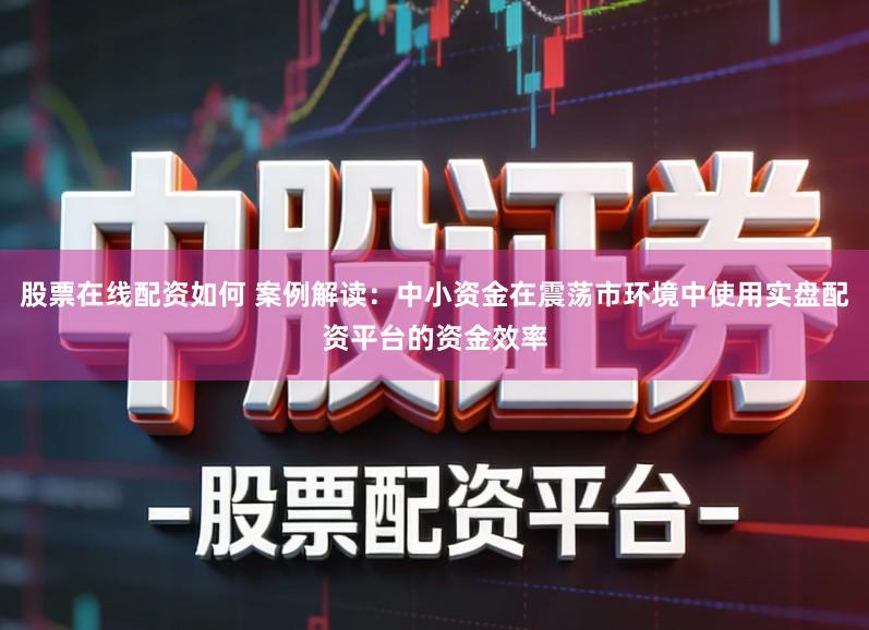 股票在线配资如何 案例解读：中小资金在震荡市环境中使用实盘配资平台的资金效率