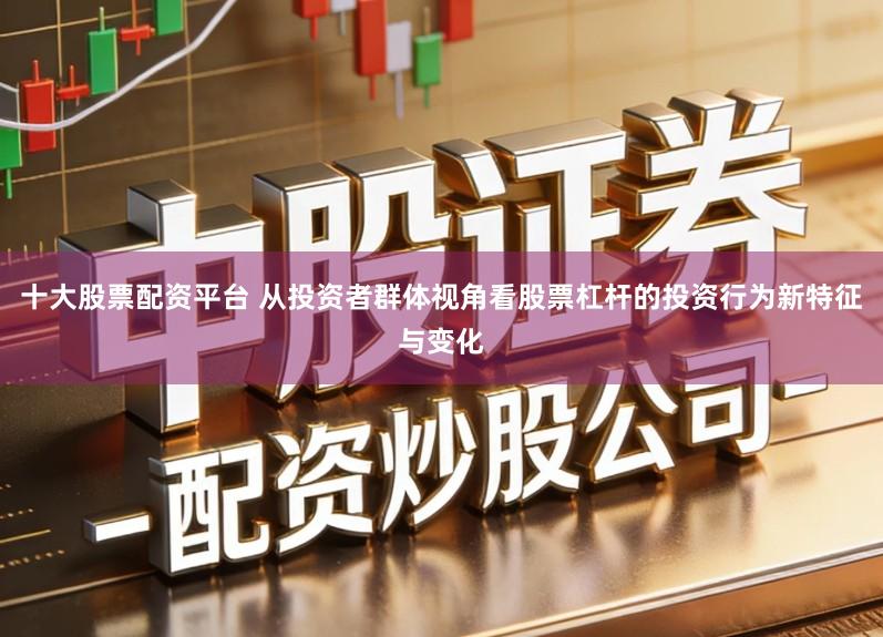 十大股票配资平台 从投资者群体视角看股票杠杆的投资行为新特征与变化