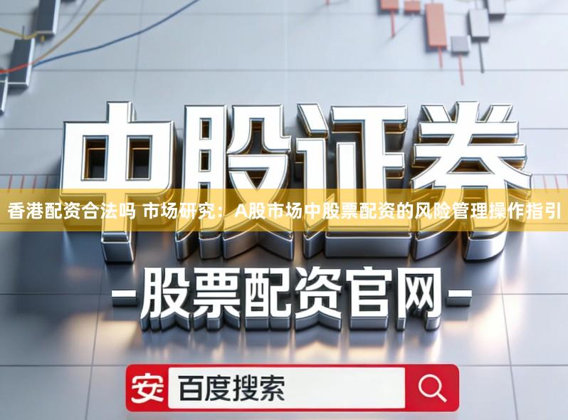 香港配资合法吗 市场研究：A股市场中股票配资的风险管理操作指引