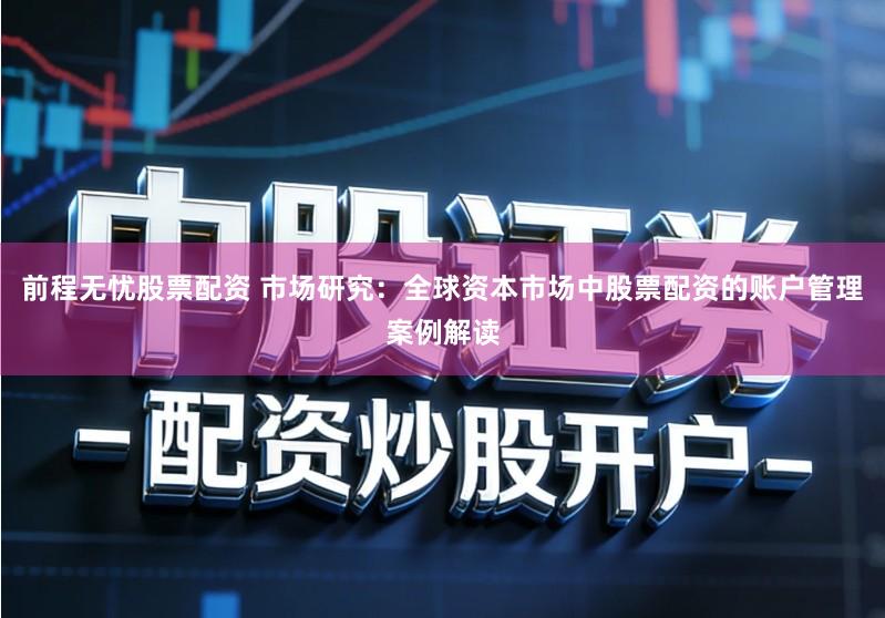 前程无忧股票配资 市场研究：全球资本市场中股票配资的账户管理案例解读