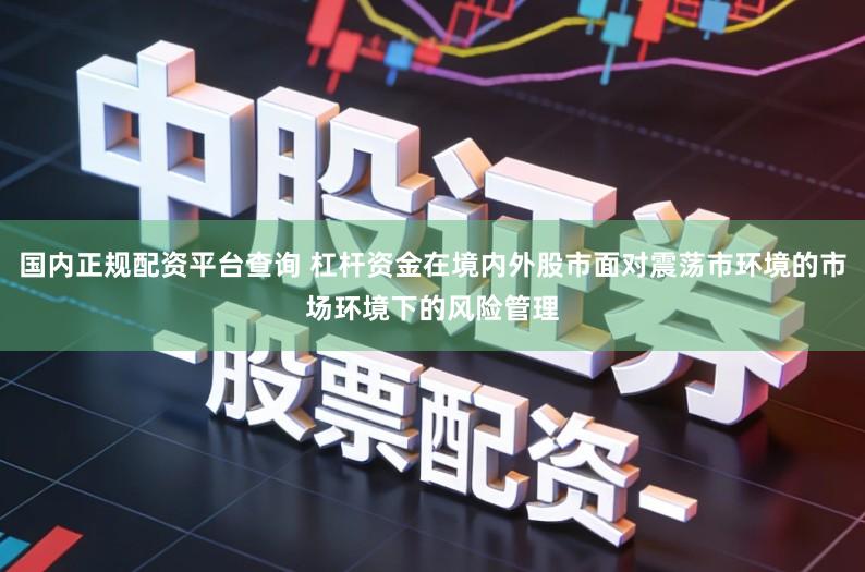 国内正规配资平台查询 杠杆资金在境内外股市面对震荡市环境的市场环境下的风险管理