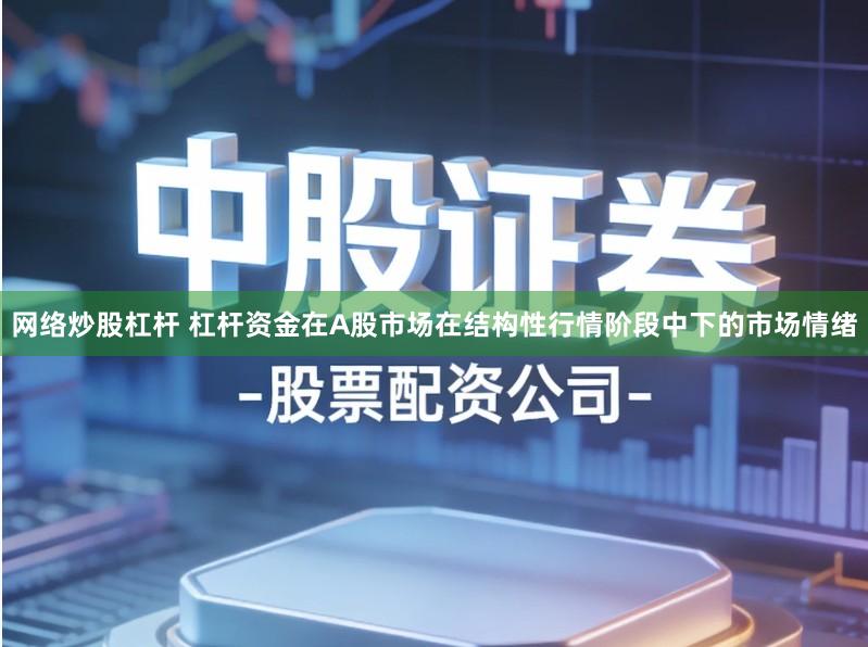 网络炒股杠杆 杠杆资金在A股市场在结构性行情阶段中下的市场情绪