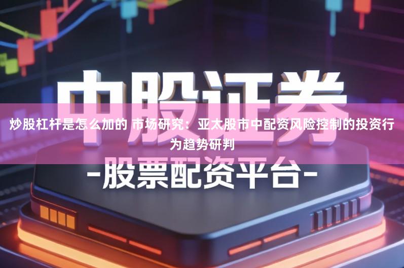 炒股杠杆是怎么加的 市场研究：亚太股市中配资风险控制的投资行为趋势研判