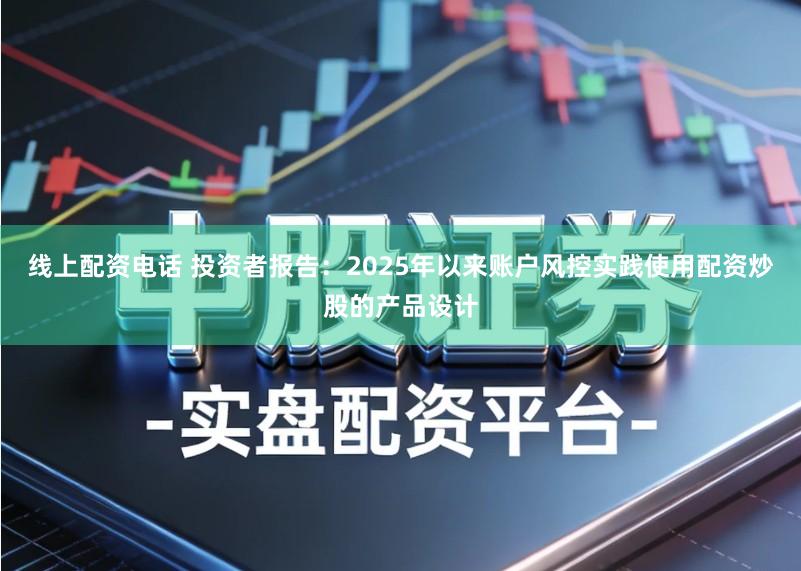 线上配资电话 投资者报告：2025年以来账户风控实践使用配资炒股的产品设计
