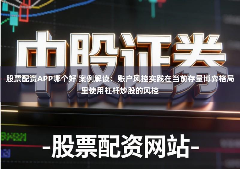 股票配资APP哪个好 案例解读：账户风控实践在当前存量博弈格局里使用杠杆炒股的风控