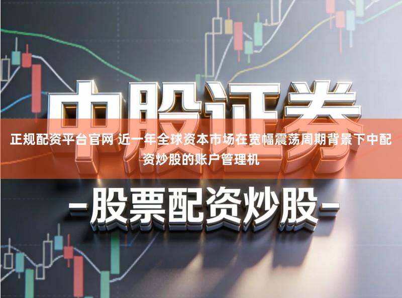 正规配资平台官网 近一年全球资本市场在宽幅震荡周期背景下中配资炒股的账户管理机