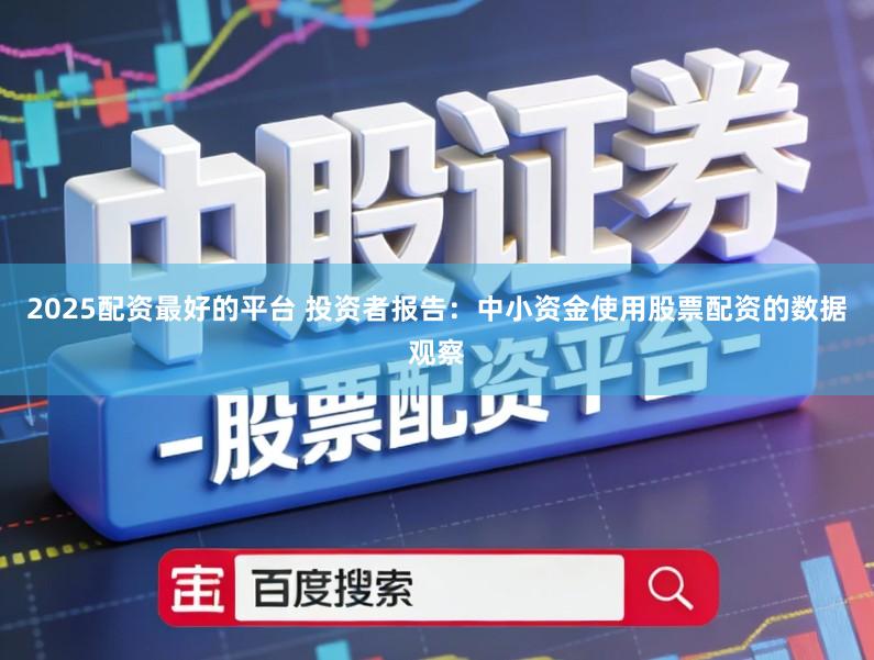 2025配资最好的平台 投资者报告：中小资金使用股票配资的数据观察