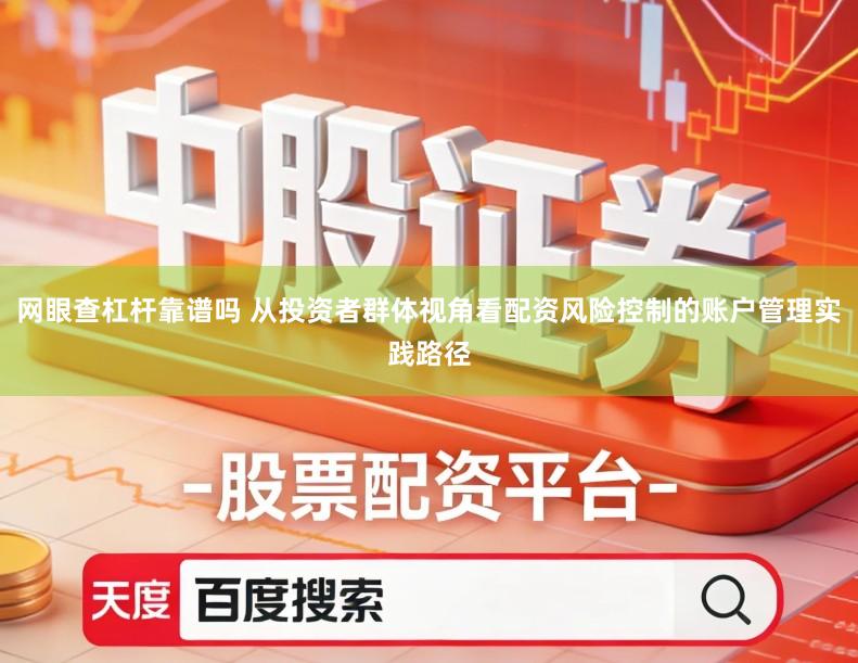 网眼查杠杆靠谱吗 从投资者群体视角看配资风险控制的账户管理实践路径