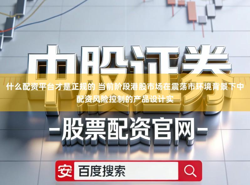 什么配资平台才是正规的 当前阶段港股市场在震荡市环境背景下中配资风险控制的产品设计实