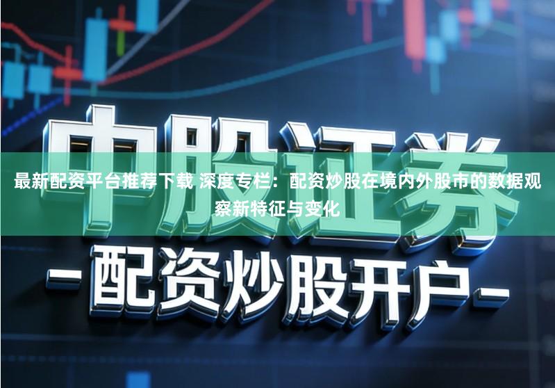 最新配资平台推荐下载 深度专栏：配资炒股在境内外股市的数据观察新特征与变化