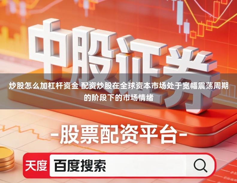 炒股怎么加杠杆资金 配资炒股在全球资本市场处于宽幅震荡周期的阶段下的市场情绪