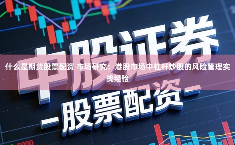 什么是期货股票配资 市场研究：港股市场中杠杆炒股的风险管理实战经验