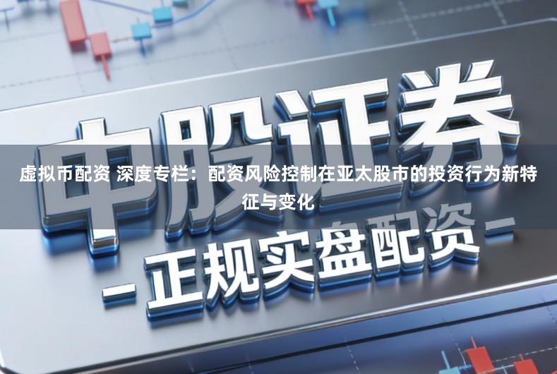 虚拟币配资 深度专栏：配资风险控制在亚太股市的投资行为新特征与变化