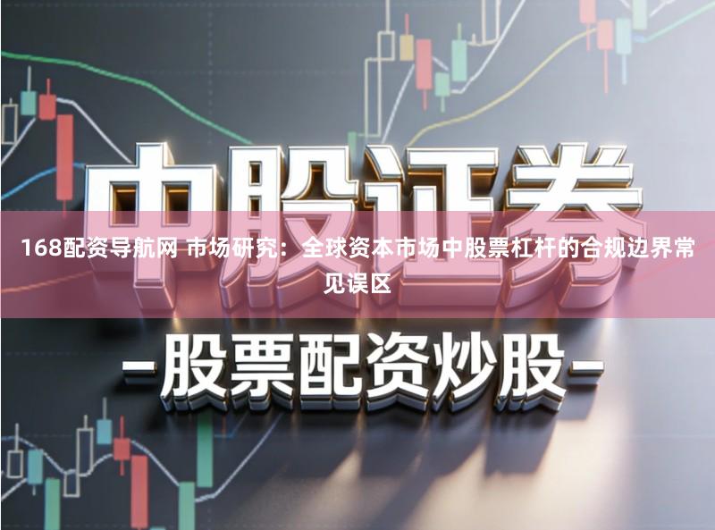 168配资导航网 市场研究：全球资本市场中股票杠杆的合规边界常见误区