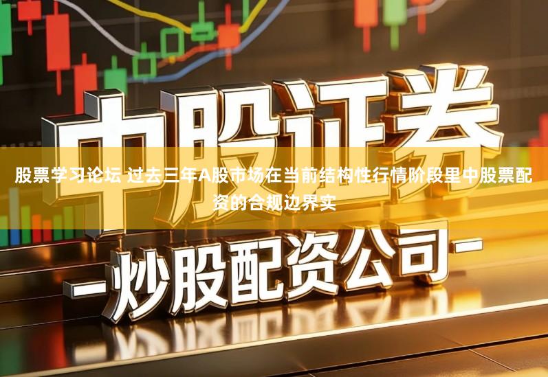 股票学习论坛 过去三年A股市场在当前结构性行情阶段里中股票配资的合规边界实