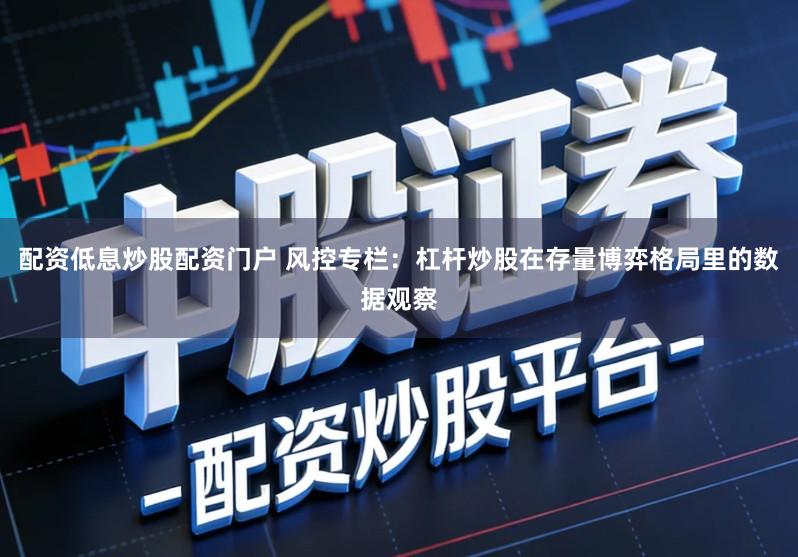 配资低息炒股配资门户 风控专栏：杠杆炒股在存量博弈格局里的数据观察