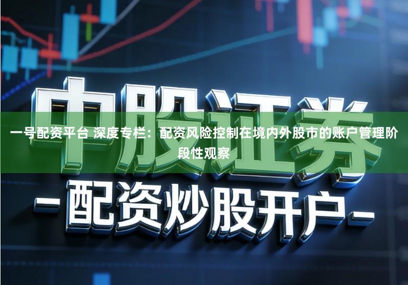 一号配资平台 深度专栏：配资风险控制在境内外股市的账户管理阶段性观察