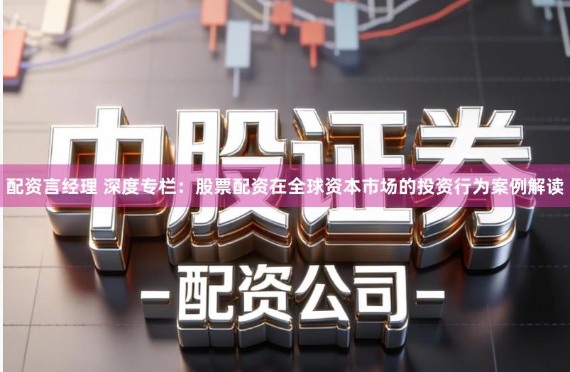配资言经理 深度专栏：股票配资在全球资本市场的投资行为案例解读