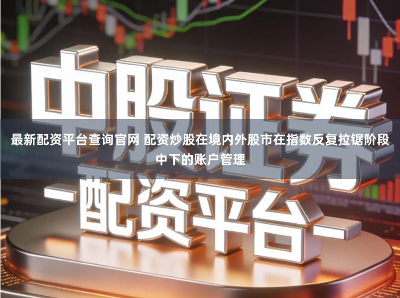 最新配资平台查询官网 配资炒股在境内外股市在指数反复拉锯阶段中下的账户管理