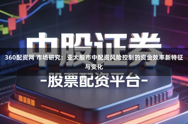 360配资网 市场研究：亚太股市中配资风险控制的资金效率新特征与变化