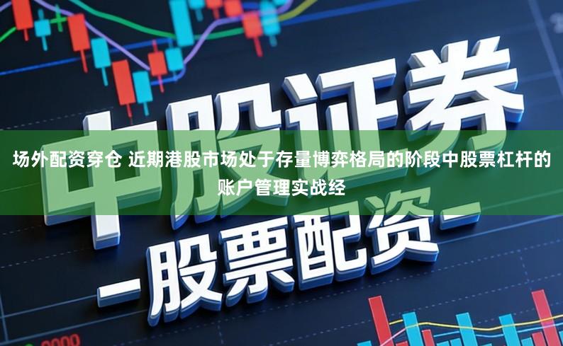 场外配资穿仓 近期港股市场处于存量博弈格局的阶段中股票杠杆的账户管理实战经