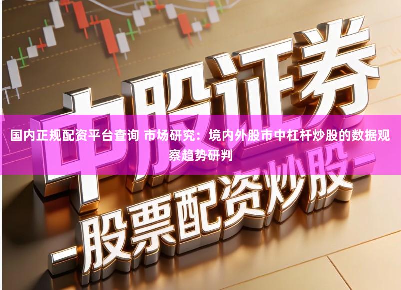 国内正规配资平台查询 市场研究：境内外股市中杠杆炒股的数据观察趋势研判