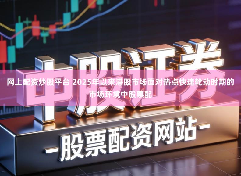 网上配资炒股平台 2025年以来港股市场面对热点快速轮动时期的市场环境中股票配