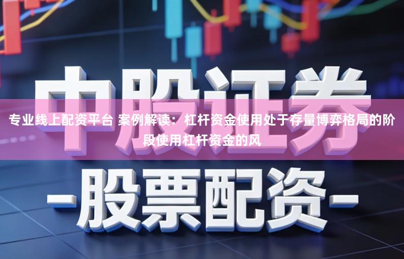 专业线上配资平台 案例解读：杠杆资金使用处于存量博弈格局的阶段使用杠杆资金的风