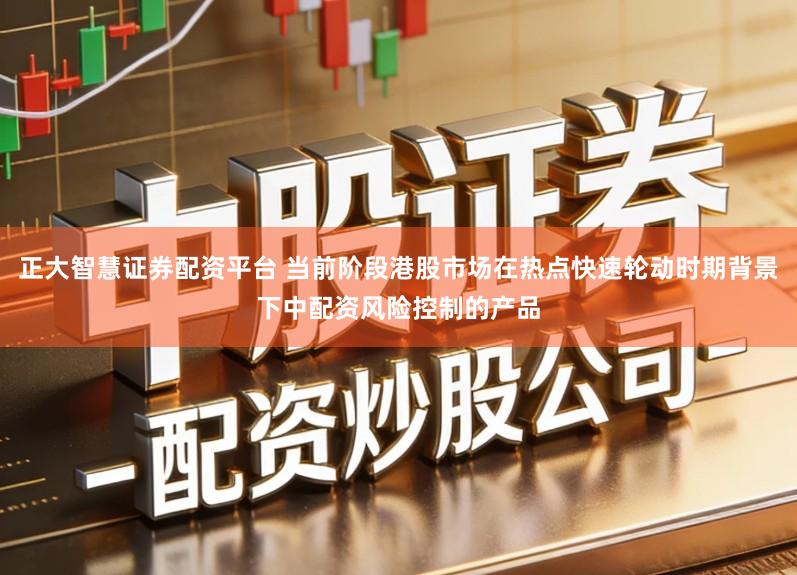 正大智慧证券配资平台 当前阶段港股市场在热点快速轮动时期背景下中配资风险控制的产品