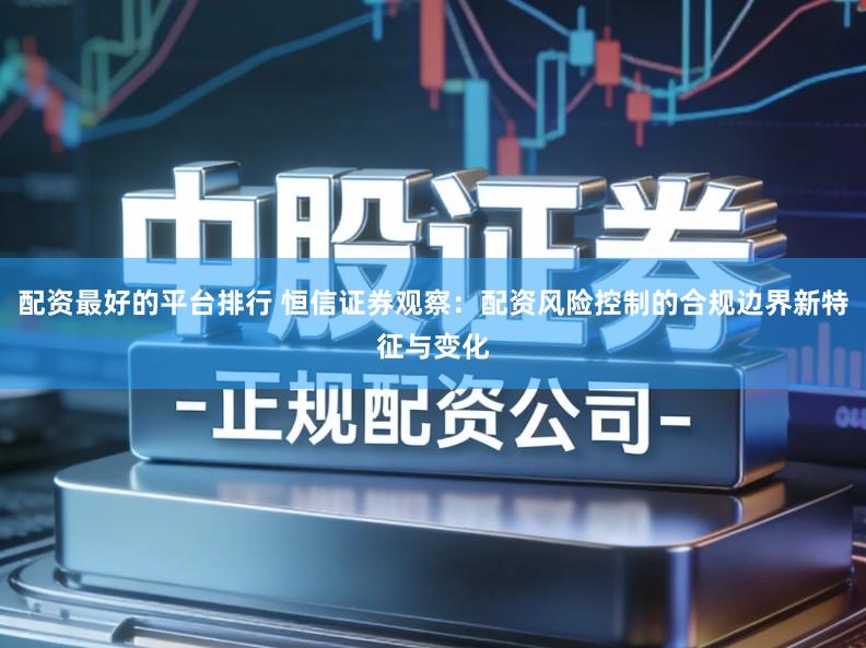 配资最好的平台排行 恒信证券观察：配资风险控制的合规边界新特征与变化