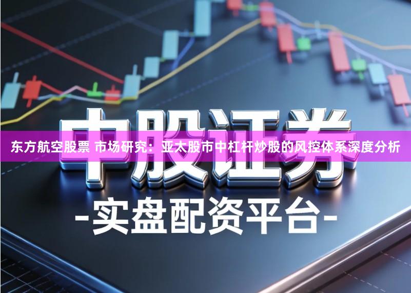 东方航空股票 市场研究：亚太股市中杠杆炒股的风控体系深度分析