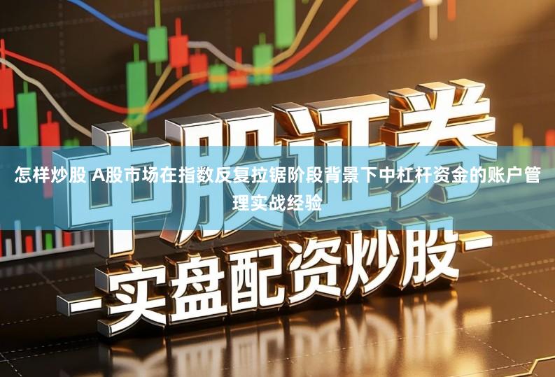 怎样炒股 A股市场在指数反复拉锯阶段背景下中杠杆资金的账户管理实战经验