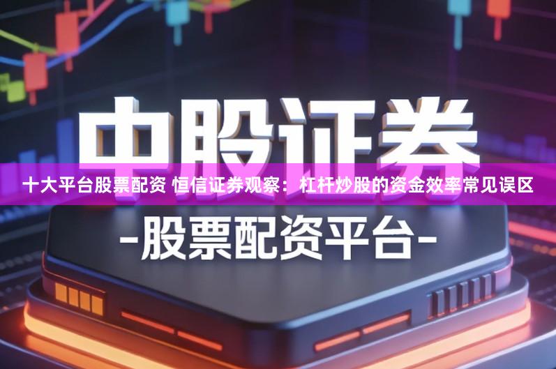 十大平台股票配资 恒信证券观察：杠杆炒股的资金效率常见误区