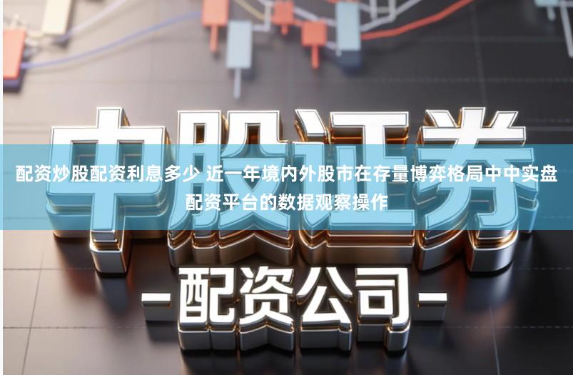 配资炒股配资利息多少 近一年境内外股市在存量博弈格局中中实盘配资平台的数据观察操作