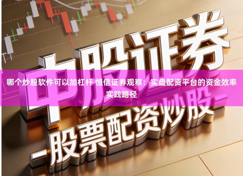 哪个炒股软件可以加杠杆 恒信证券观察：实盘配资平台的资金效率实践路径