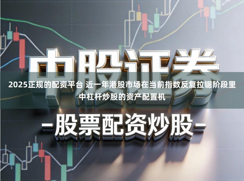 2025正规的配资平台 近一年港股市场在当前指数反复拉锯阶段里中杠杆炒股的资产配置机