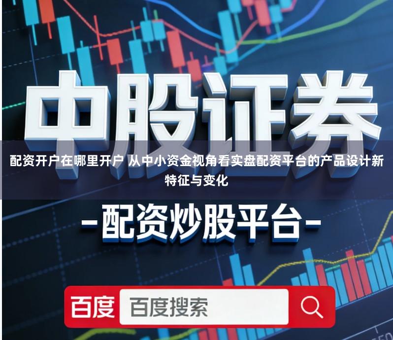 配资开户在哪里开户 从中小资金视角看实盘配资平台的产品设计新特征与变化