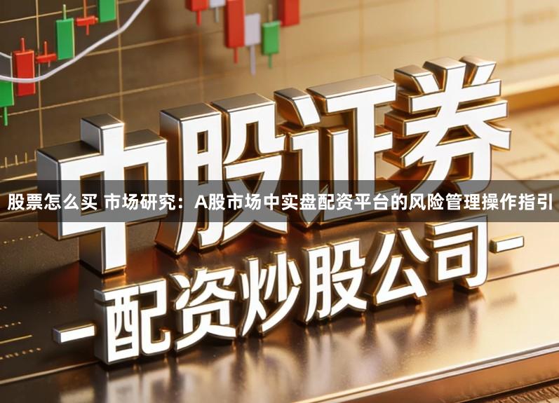股票怎么买 市场研究：A股市场中实盘配资平台的风险管理操作指引