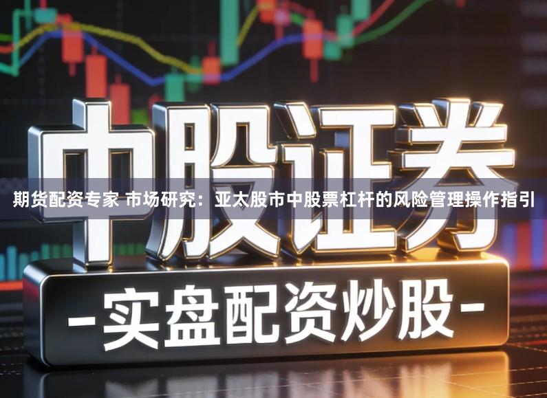 期货配资专家 市场研究：亚太股市中股票杠杆的风险管理操作指引