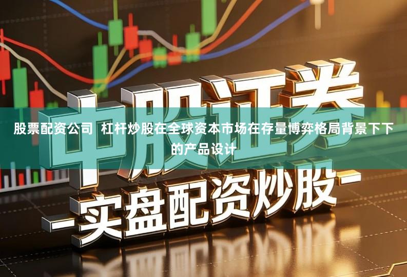 股票配资公司  杠杆炒股在全球资本市场在存量博弈格局背景下下的产品设计