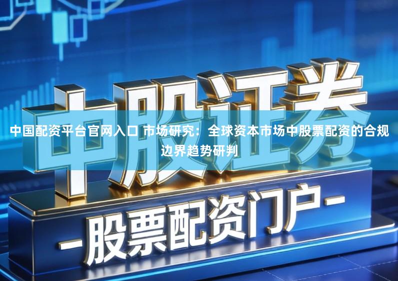 中国配资平台官网入口 市场研究：全球资本市场中股票配资的合规边界趋势研判