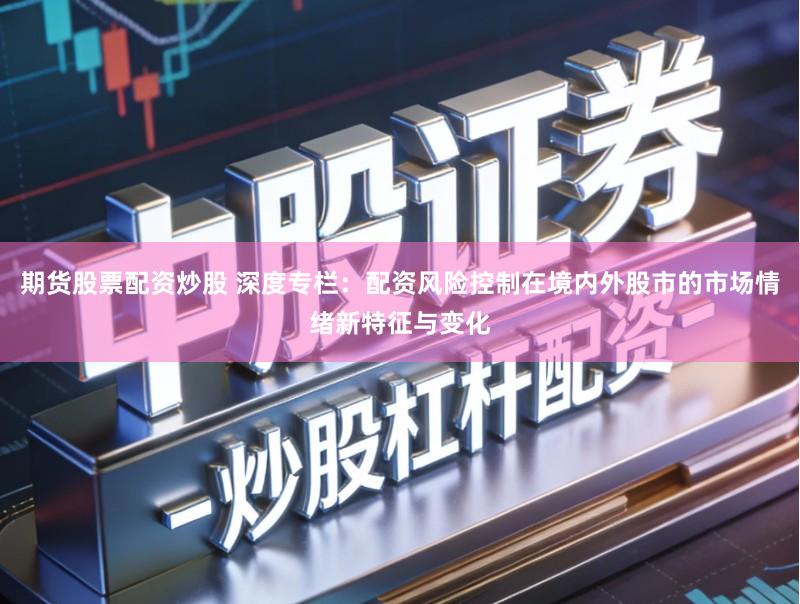 期货股票配资炒股 深度专栏：配资风险控制在境内外股市的市场情绪新特征与变化