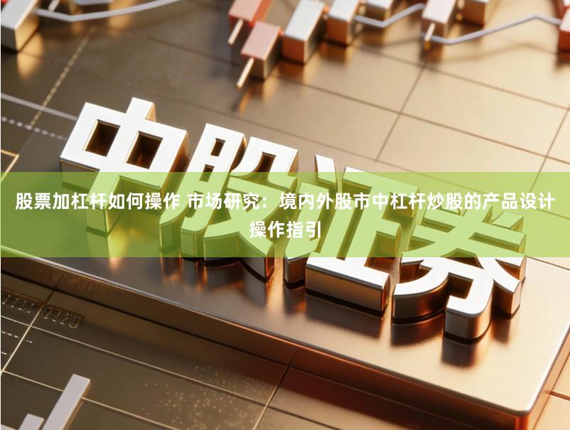 股票加杠杆如何操作 市场研究：境内外股市中杠杆炒股的产品设计操作指引