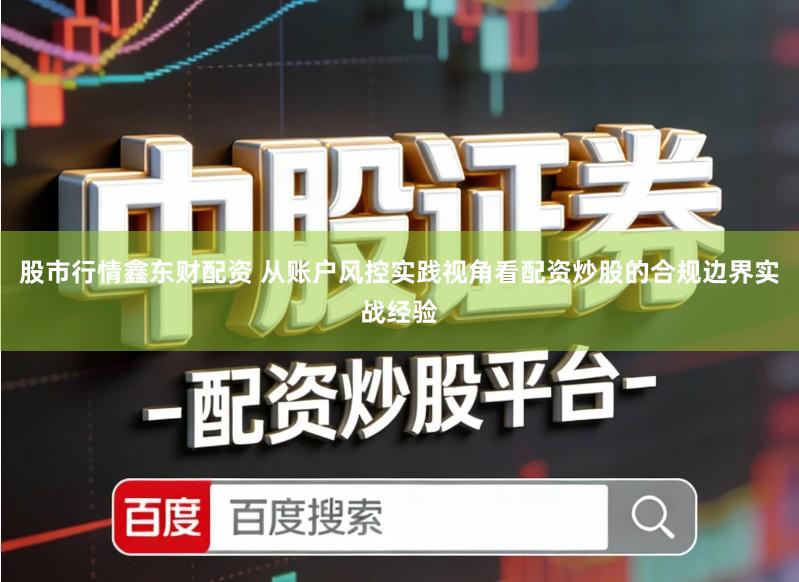 股市行情鑫东财配资 从账户风控实践视角看配资炒股的合规边界实战经验