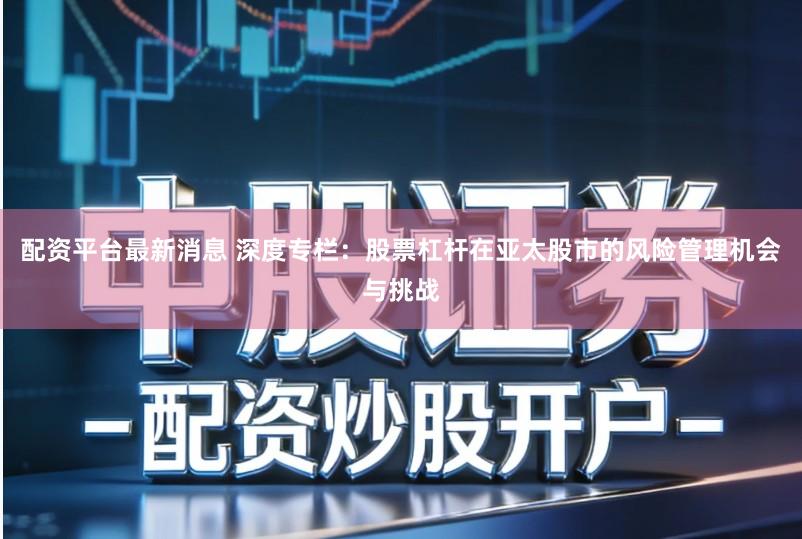 配资平台最新消息 深度专栏：股票杠杆在亚太股市的风险管理机会与挑战