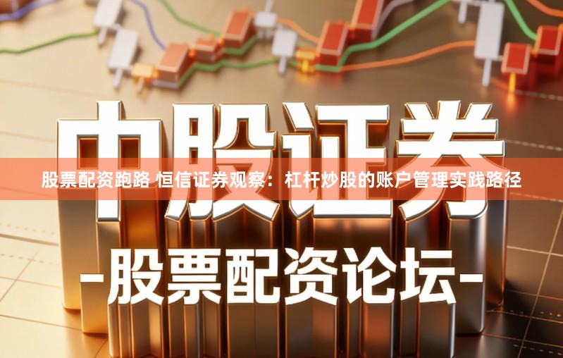 股票配资跑路 恒信证券观察：杠杆炒股的账户管理实践路径