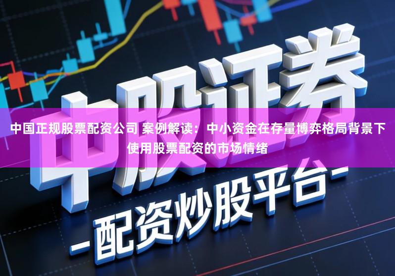 中国正规股票配资公司 案例解读：中小资金在存量博弈格局背景下使用股票配资的市场情绪