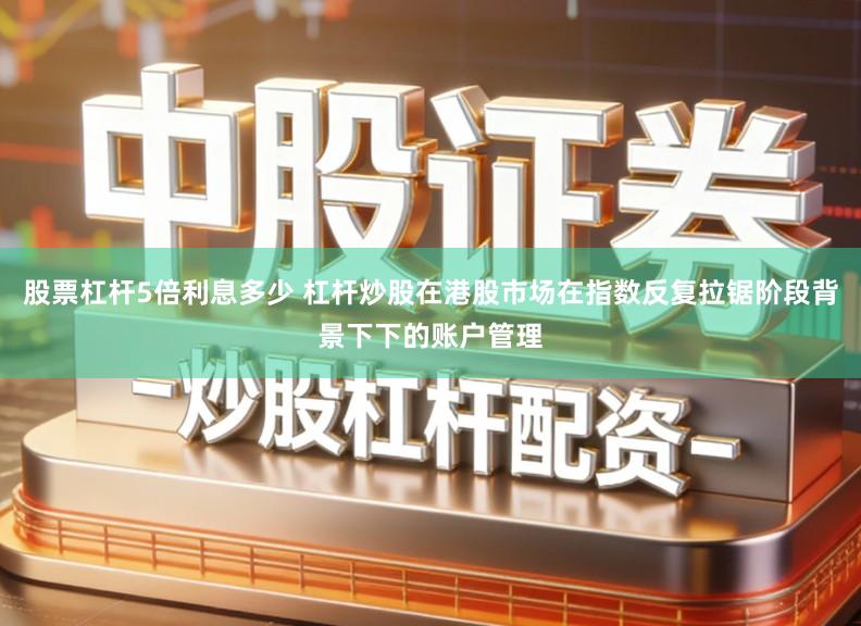股票杠杆5倍利息多少 杠杆炒股在港股市场在指数反复拉锯阶段背景下下的账户管理
