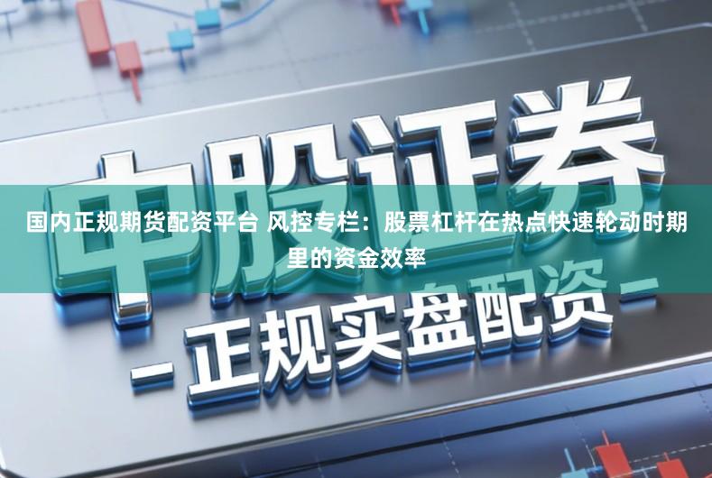 国内正规期货配资平台 风控专栏：股票杠杆在热点快速轮动时期里的资金效率