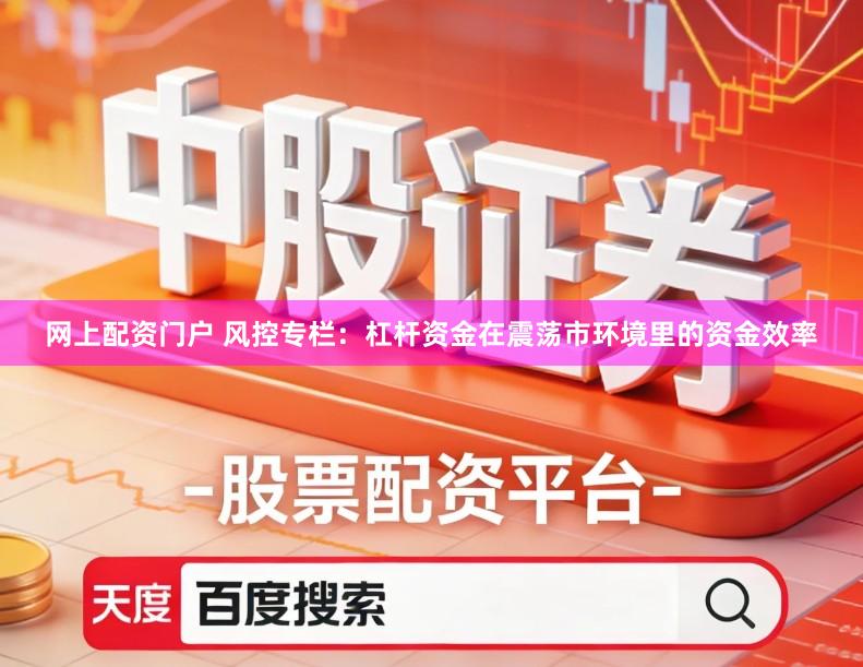 网上配资门户 风控专栏：杠杆资金在震荡市环境里的资金效率